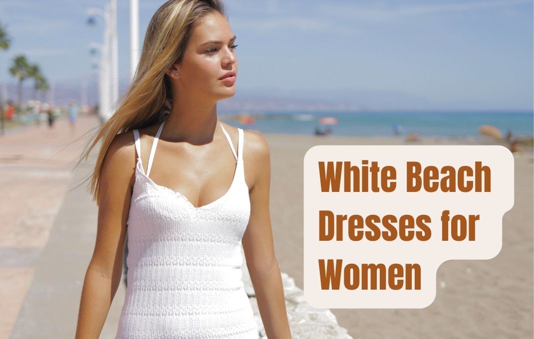 You are currently viewing 17 Fashionable White Beach Dresses for Women – Perfect One!